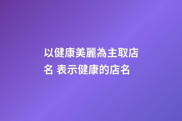 以健康美麗為主取店名 表示健康的店名-第1張-店鋪起名-玄機派